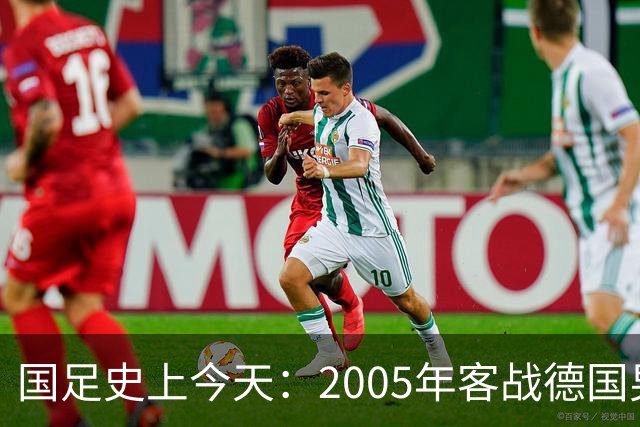 国足史上今天：2005年客战德国男足，猜猜比分是多少？出场17人今何在？（10月12日）